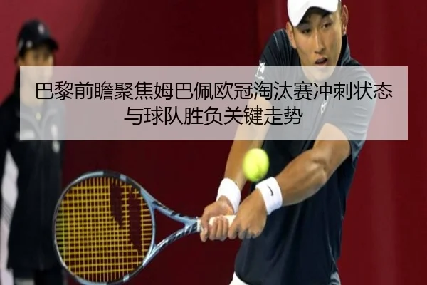 巴黎前瞻聚焦姆巴佩欧冠淘汰赛冲刺状态与球队胜负关键走势