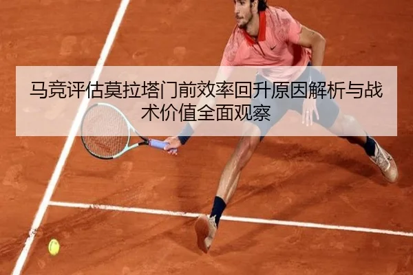 马竞评估莫拉塔门前效率回升原因解析与战术价值全面观察