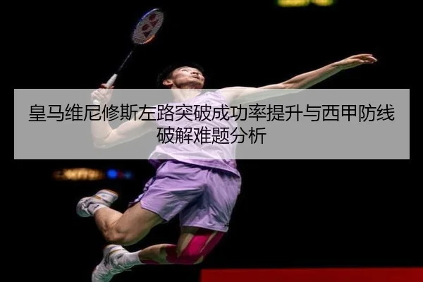 皇马维尼修斯左路突破成功率提升与西甲防线破解难题分析