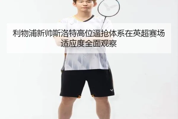 利物浦新帅斯洛特高位逼抢体系在英超赛场适应度全面观察