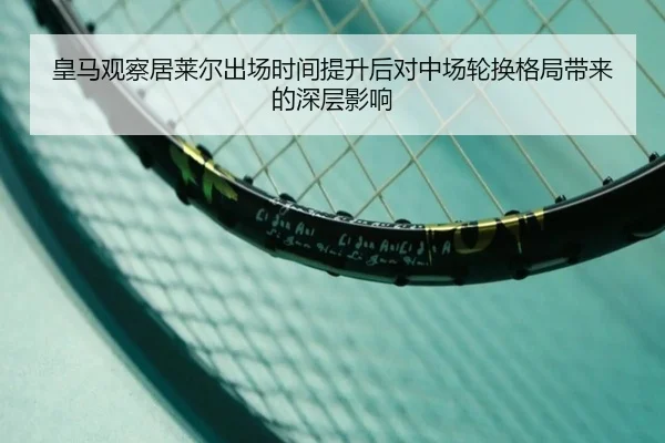 皇马观察居莱尔出场时间提升后对中场轮换格局带来的深层影响