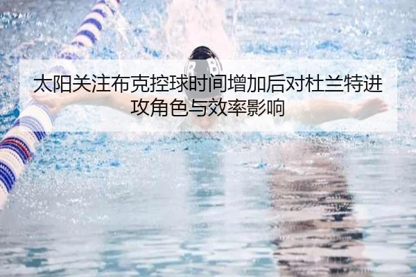太阳关注布克控球时间增加后对杜兰特进攻角色与效率影响