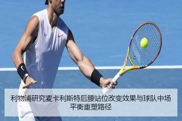 利物浦研究麦卡利斯特后腰站位改变效果与球队中场平衡重塑路径