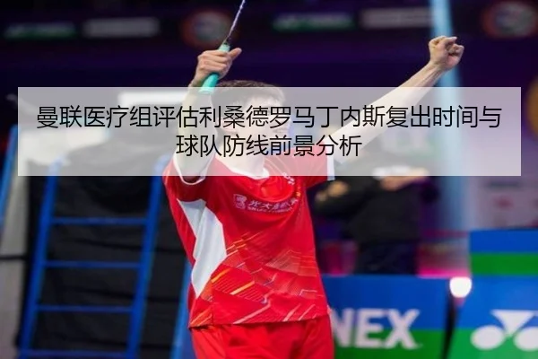 曼联医疗组评估利桑德罗马丁内斯复出时间与球队防线前景分析