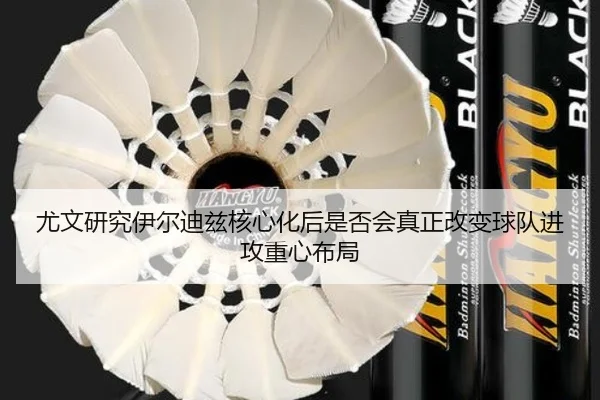 尤文研究伊尔迪兹核心化后是否会真正改变球队进攻重心布局