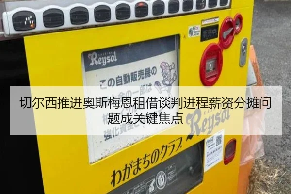 切尔西推进奥斯梅恩租借谈判进程薪资分摊问题成关键焦点