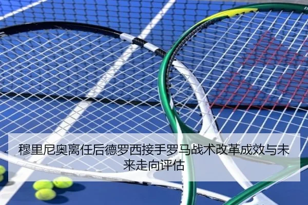 穆里尼奥离任后德罗西接手罗马战术改革成效与未来走向评估