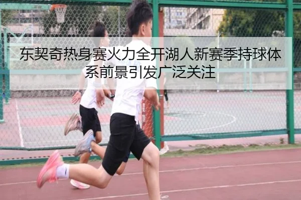 东契奇热身赛火力全开湖人新赛季持球体系前景引发广泛关注