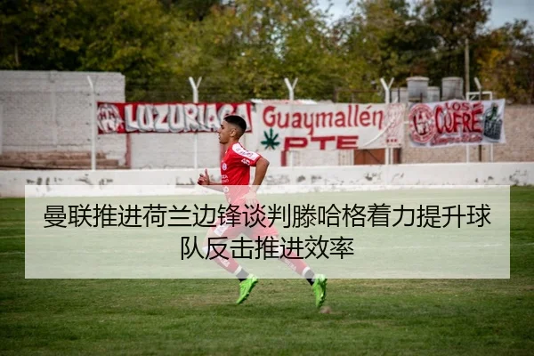 曼联推进荷兰边锋谈判滕哈格着力提升球队反击推进效率